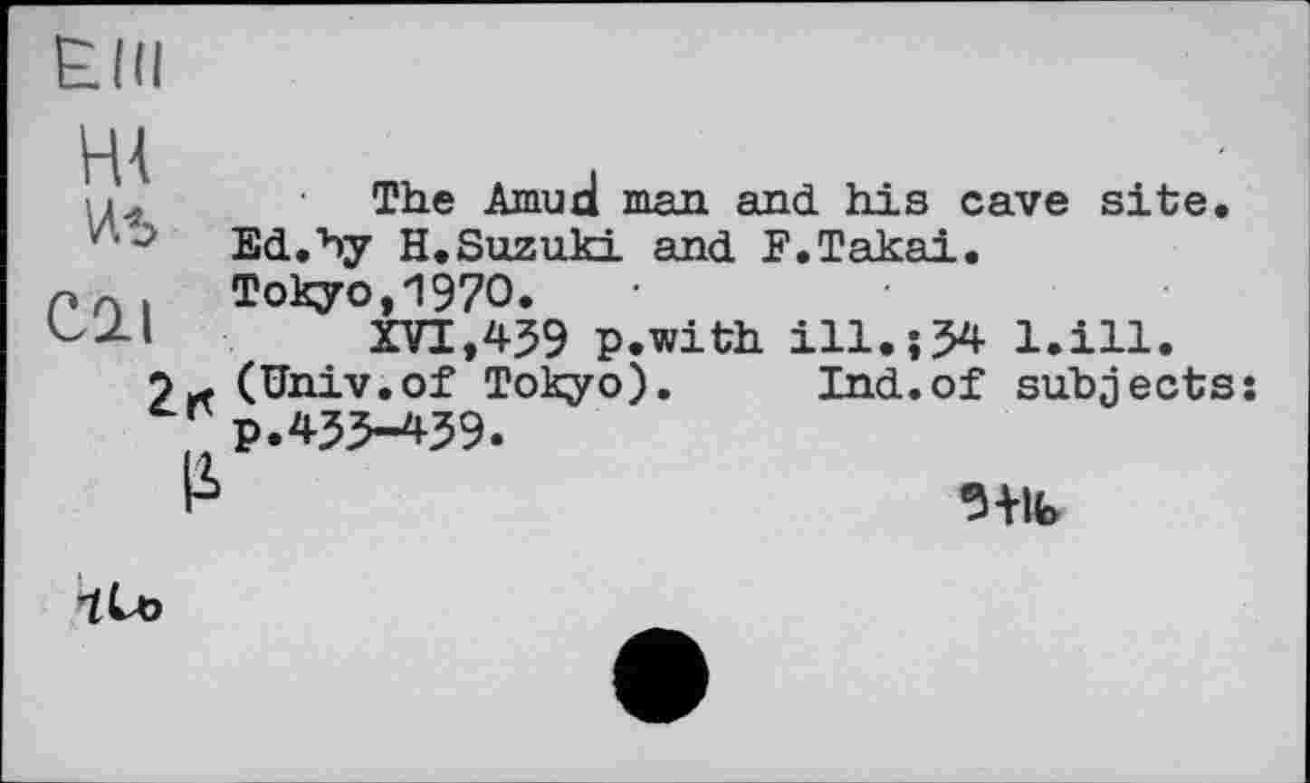 ﻿The Arnucl man and his cave site.
Ed. by H.Suzuki and F.Takai.
Tokyo,1970.
XVI,459 p.with ill.;54 l.ill.
(Univ.of Tokyo). Ind.of subjects: Г p.433-439.
Iі	5+lfc